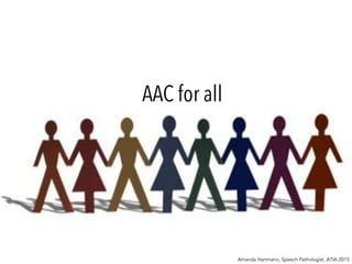 Amanda Hartmann, Speech Pathologist, ATIA 2015
AAC for all
 