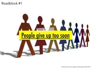 People give up too soon
Amanda Hartmann, Speech Pathologist, ATIA 2015
Roadblock #1
 