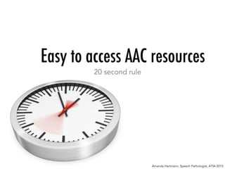 Easy to access AAC resources
20 second rule
Amanda Hartmann, Speech Pathologist, ATIA 2015
 