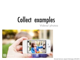 Collect examples
Videos/ photos
Amanda Hartmann, Speech Pathologist, ATIA 2015
 