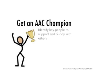 Get an AAC Champion
Identify key people to
support and buddy with
others
Amanda Hartmann, Speech Pathologist, ATIA 2015
 