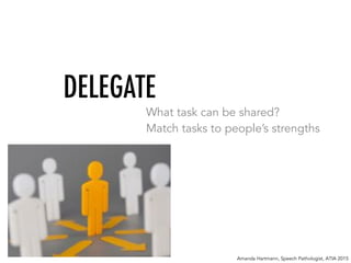 DELEGATE
What task can be shared?
Match tasks to people’s strengths
Amanda Hartmann, Speech Pathologist, ATIA 2015
 