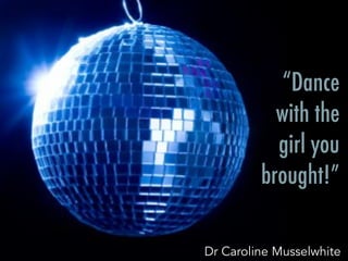 “Dance
with the
girl you
brought!”
Dr Caroline Musselwhite
 
