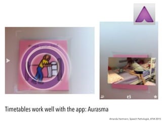 Amanda Hartmann, Speech Pathologist, ATIA 2015
Timetables work well with the app: Aurasma
 