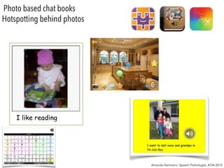 Photo based chat books
Amanda Hartmann, Speech Pathologist, ATIA 2015
I like reading
Hotspotting behind photos
 