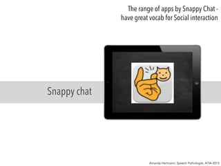 Snappy chat
The range of apps by Snappy Chat -
have great vocab for Social interaction
Amanda Hartmann, Speech Pathologist, ATIA 2015
 