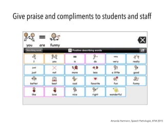 Give praise and compliments to students and staff
Amanda Hartmann, Speech Pathologist, ATIA 2015
 
