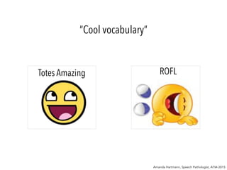 “Cool vocabulary”
Totes Amazing ROFL
Amanda Hartmann, Speech Pathologist, ATIA 2015
 