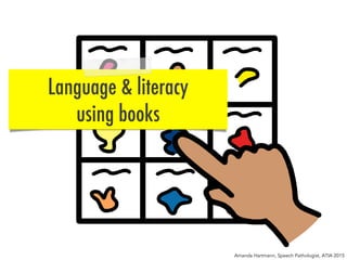Language & literacy
using books
Amanda Hartmann, Speech Pathologist, ATIA 2015
 