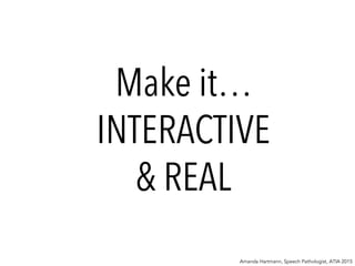 Make it…
INTERACTIVE
& REAL
Amanda Hartmann, Speech Pathologist, ATIA 2015
 
