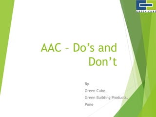 AAC – Do’s and
Don’t
By
Green Cube,
Green Building Products,
Pune
 