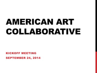 AMERICAN ART 
COLLABORATIVE 
KICKOFF MEETING 
SEPTEMBER 24, 2014 
 