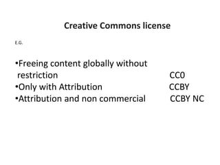 Creative Commons license
E.G.
•Freeing content globally without
restriction CC0
•Only with Attribution CCBY
•Attribution and non commercial CCBY NC
 