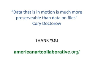 “Data that is in motion is much more
preserveable than data on files”
Cory Doctorow
THANK YOU
americanartcollaborative.org/
 