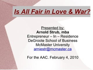 Is All Fair in Love & War? Presented by: Arnold Strub, mba Entrepreneur – In – Residence DeGroote School of Business McMaster University [email_address] For the AAC. February 4, 2010 
