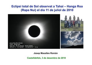 Eclipsi total de Sol observat a Tahai – Hanga Roa
      (Rapa Nui) el dia 11 de juliol de 2010




                Josep Masalles Román

          Castelldefels, 3 de desembre de 2010
 