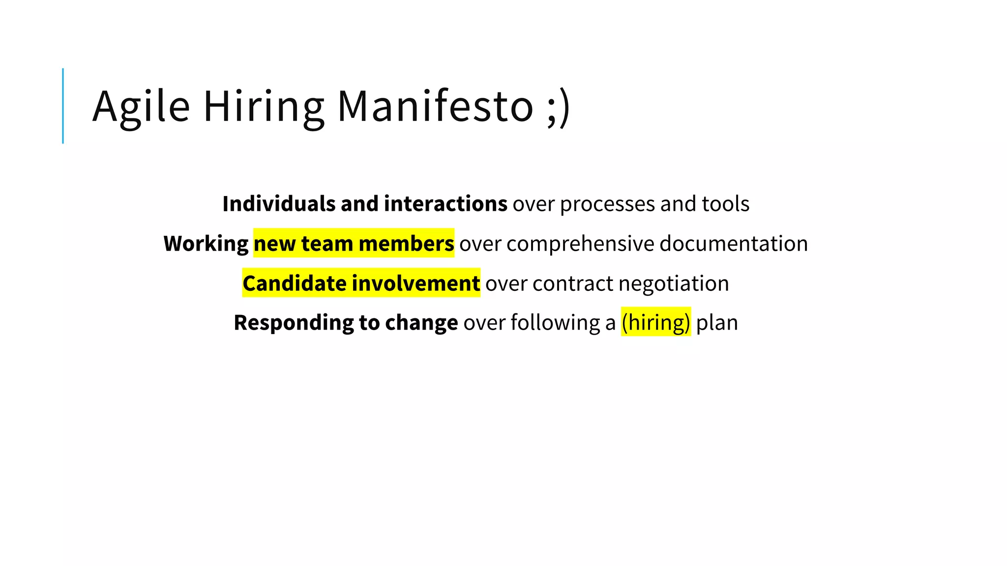 Agile Hiring Manifesto ;)
Individuals and interactions over processes and tools
Working new team members over comprehensive documentation
Candidate involvement over contract negotiation
Responding to change over following a (hiring) plan
 