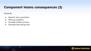 Component teams consequences (2)
Drawbacks
● Need for extra coordination
● Planning complexity
● Not able to follow priorities
● Extremely high waiting times
 