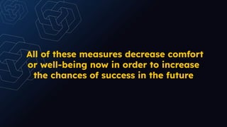 All of these measures decrease comfort
or well-being now in order to increase
the chances of success in the future
 
