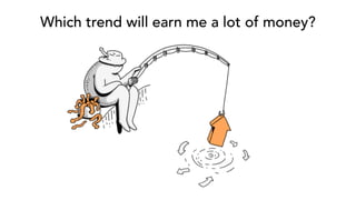 Which trend will earn me a lot of money?
 