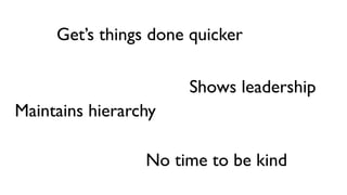 Get’s things done quicker
No time to be kind
Shows leadership
Maintains hierarchy
 
