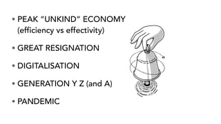 • PEAK “UNKIND” ECONOMY
(efficiency vs effectivity)
• GREAT RESIGNATION
• DIGITALISATION
• GENERATION Y Z (and A)
• PANDEMIC
 