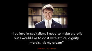 – B R U N O C U C I N E L L I
“I believe in capitalism. I need to make a profit
but I would like to do it with ethics, dignity,
morals. It’s my dream”
 