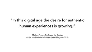 “In this digital age the desire for authentic
human experiences is growing.”
Markus Frenzl, Professor for Design
at the Hochschule München (A&W Magazin 5/16)
 