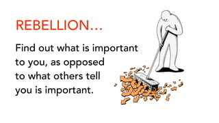 REBELLION…
Find out what is important
to you, as opposed
to what others tell
you is important.
 