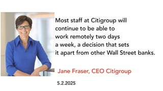 Most staff at Citigroup will
continue to be able to
work remotely two days
a week, a decision that sets
it apart from other Wall Street banks.
5.2.2025
Jane Fraser, CEO Citigroup
 