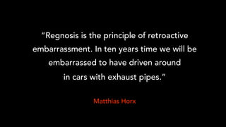 “Regnosis is the principle of retroactive
embarrassment. In ten years time we will be
embarrassed to have driven around
in cars with exhaust pipes.”
Matthias Horx
 