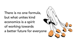 There is no one formula,
but what unites kind
economics is a spirit
of working towards
a better future for everyone
 