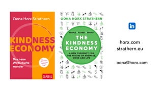 oona@horx.com
horx.com
strathern.eu
OONA HORX STRATHERN
PEOPLE !J PLANET !J PROFIT
K I N D N E S S
ECONOMY
A NEW CURRENCY FOR
THE FUTURE OF BUSINESS,
WORK AND LIFE
T H E
 