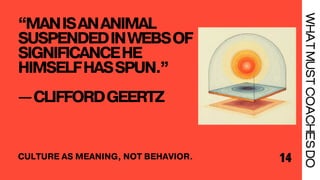 “MANISANANIMAL
SUSPENDEDINWEBSOF
SIGNIFICANCEHE
HIMSELFHASSPUN.”
—CLIFFORDGEERTZ
14
WHAT
MUST
COACHES
DO
CULTURE AS MEANING, NOT BEHAVIOR.
 