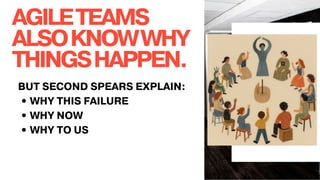 AGILETEAMS
ALSOKNOWWHY
THINGSHAPPEN.
BUT SECOND SPEARS EXPLAIN:
• WHY THIS FAILURE
• WHY NOW
• WHY TO US
 