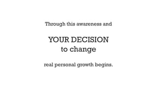 Through this awareness and
YOUR DECISION
to change
real personal growth begins.
 