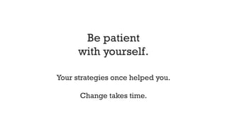 Be patient
with yourself.
Your strategies once helped you.
Change takes time.
 
