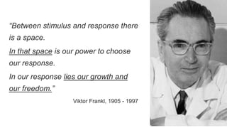 “Between stimulus and response there
is a space.
In that space is our power to choose
our response.
In our response lies our growth and
our freedom.”
Viktor Frankl, 1905 - 1997
 