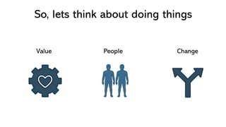 So, lets think about doing things
Value People Change
 