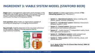 INGREDIENT 3: VIABLE SYSTEM MODEL (STAFFORD BEER)
Origin: Beer’s management cybernetics work emerges in the
1950s/60s; the Viable System Model is formalized in Brain of
the Firm (1972) and elaborated in Platform for Change
(1975) and The Heart of Enterprise (1979).
Core question: What makes an organization capable of
surviving and adapting in a changing environment?
Key principle: Viability depends on the recursive coherence
of five systems. Weak or missing systems lead to
organizational instability.
Beer’s answer: A viable organization consists of five
interacting systems (not “functions”):
• System 1 – Operational systems: Value-creating units
(teams, plants, services, products).
• System 2 – Coordination system: Stabilizes interactions
between System 1 units.
• System 3 – Control system: Optimizes internal
performance and resource allocation.
• System 3* – Audit channel:** Independent reality check
from operations to System 3.
• System 4 – Intelligence system: Looks outward and
forward (environment, strategy, innovation).
• System 5 – Policy system: Defines identity, values, and
overall direction.
•
Book: Brain of the Firm 2e (Classic Beer Series), ISBN-10:
047194839X, Beer
© JIPP.IT GmbH 21
Image: https://www.cognadev.com/blog/work-complexity-models/what-is-the-viable-systems-model-vsm
 