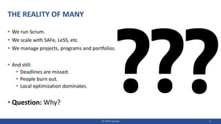 THE REALITY OF MANY
• We run Scrum.
• We scale with SAFe, LeSS, etc.
• We manage projects, programs and portfolios.
• And still:
• Deadlines are missed.
• People burn out.
• Local optimization dominates.
• Question: Why?
© JIPP.IT GmbH 3
 