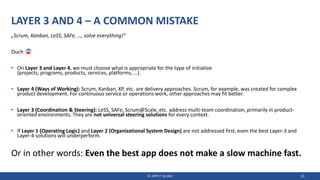 LAYER 3 AND 4 – A COMMON MISTAKE
„Scrum, Kanban, LeSS, SAFe, …, solve everything!“
Ouch
• On Layer 3 and Layer 4, we must choose what is appropriate for the type of initiative
(projects, programs, products, services, platforms, …).
• Layer 4 (Ways of Working): Scrum, Kanban, XP, etc. are delivery approaches. Scrum, for example, was created for complex
product development. For continuous service or operations work, other approaches may fit better.
• Layer 3 (Coordination & Steering): LeSS, SAFe, Scrum@Scale, etc. address multi-team coordination, primarily in product-
oriented environments. They are not universal steering solutions for every context.
• If Layer 1 (Operating Logic) and Layer 2 (Organizational System Design) are not addressed first, even the best Layer-3 and
Layer-4 solutions will underperform.
Or in other words: Even the best app does not make a slow machine fast.
© JIPP.IT GmbH 31
 