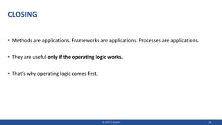 CLOSING
• Methods are applications. Frameworks are applications. Processes are applications.
• They are useful only if the operating logic works.
• That’s why operating logic comes first.
© JIPP.IT GmbH 45
 