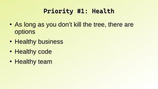 Priority #1: Health
Priority #1: Health
●
As long as you don’t kill the tree, there are
options
●
Healthy business
●
Healthy code
●
Healthy team
 