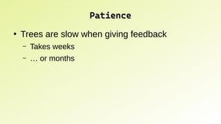 Patience
Patience
●
Trees are slow when giving feedback
– Takes weeks
– … or months
 