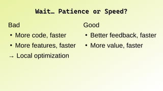 Wait… Patience or Speed?
Wait… Patience or Speed?
Bad
●
More code, faster
●
More features, faster
→ Local optimization
Good
●
Better feedback, faster
●
More value, faster
 