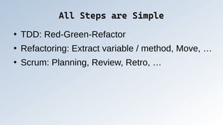 All Steps are Simple
All Steps are Simple
●
TDD: Red-Green-Refactor
●
Refactoring: Extract variable / method, Move, …
●
Scrum: Planning, Review, Retro, …
 