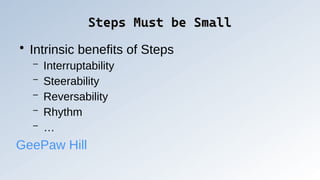 Steps Must be Small
Steps Must be Small
●
Intrinsic benefits of Steps
– Interruptability
– Steerability
– Reversability
– Rhythm
– …
GeePaw Hill
 