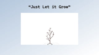 “Just Let it Grow”
“Just Let it Grow”
 
