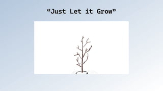 “Just Let it Grow”
“Just Let it Grow”
 